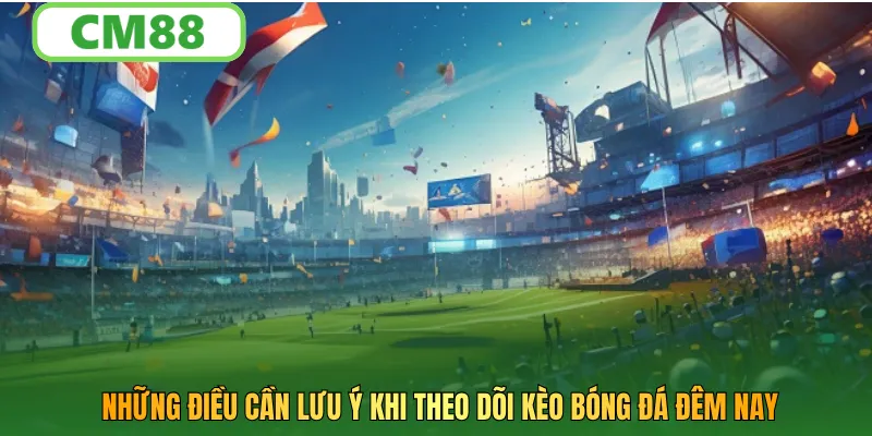 Những điều cần lưu ý khi theo dõi kèo bóng đá đêm nay